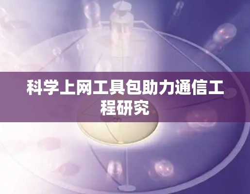 科学上网工具包助力通信工程研究 科学上网工具包助力通信工程研究