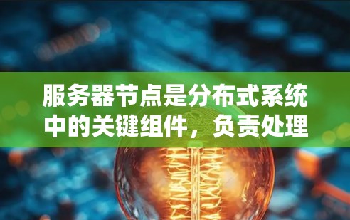 服务器节点是分布式系统中的关键组件，负责处理任务、存储数据、管理和扩展集群。以下是对服务器节点的详细总结