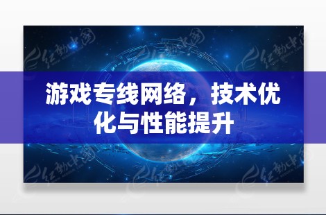 游戏专线网络,技术优化与性能提升