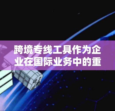 跨境专线工具作为企业在国际业务中的重要通信支持,能够有效解决通话质量、成本控制和多语言沟通等问题。以下是对跨境专线工具的详细分析及选择建议
