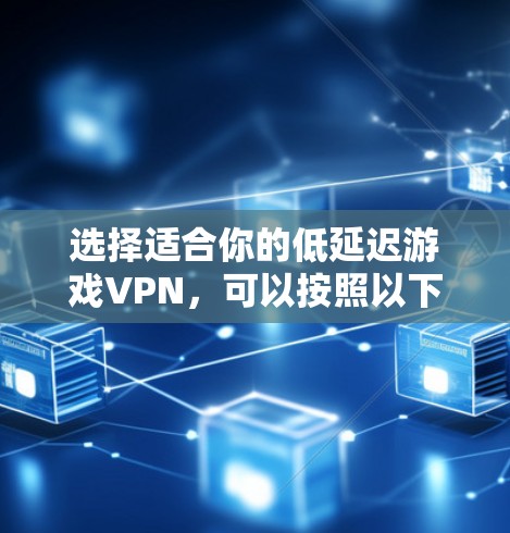 选择适合你的低延迟游戏VPN,可以按照以下步骤进行