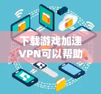下载游戏加速VPN可以帮助提升游戏体验，但需谨慎选择和使用。以下是详细步骤指南