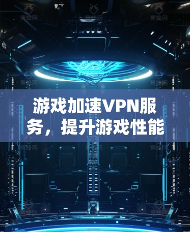 游戏加速VPN服务,提升游戏性能与稳定性