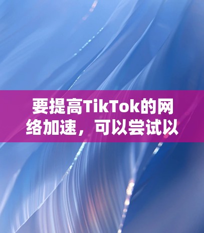 要提高TikTok的网络加速,可以尝试以下方法