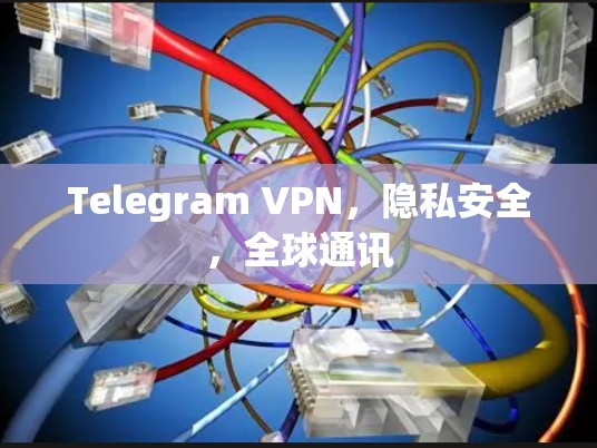 Telegram VPN,隐私安全,全球通讯