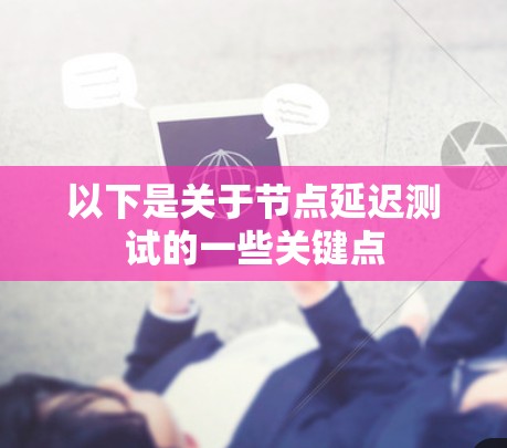 以下是关于节点延迟测试的一些关键点