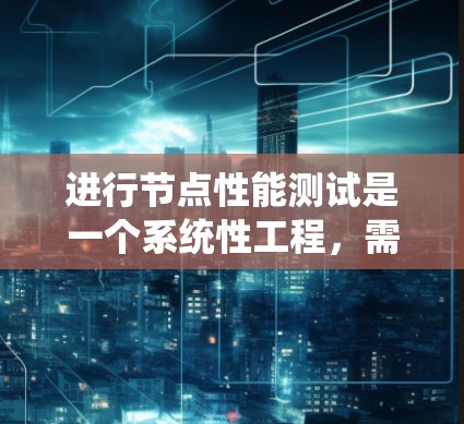 进行节点性能测试是一个系统性工程，需要从多个方面全面评估节点的性能。以下是一个结构化的测试指南，帮助您有效地进行测试