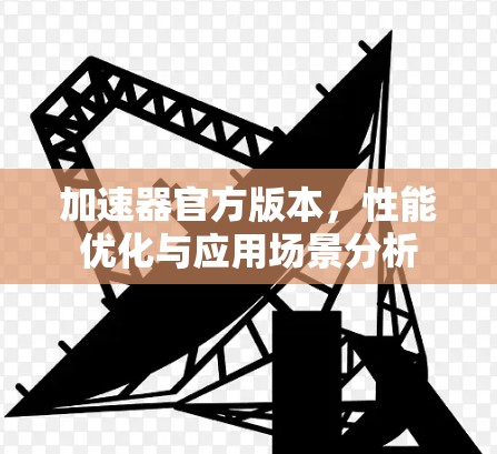 加速器官方版本，性能优化与应用场景分析