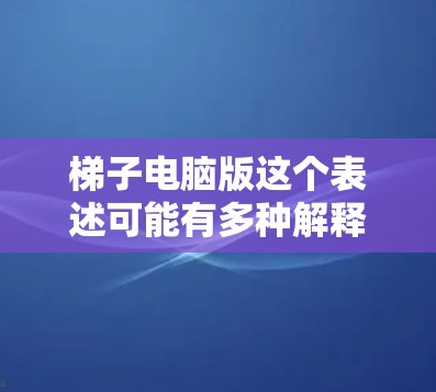 梯子电脑版这个表述可能有多种解释，具体取决于梯子在这里的含义。以下是一些可能的解释和相关信息