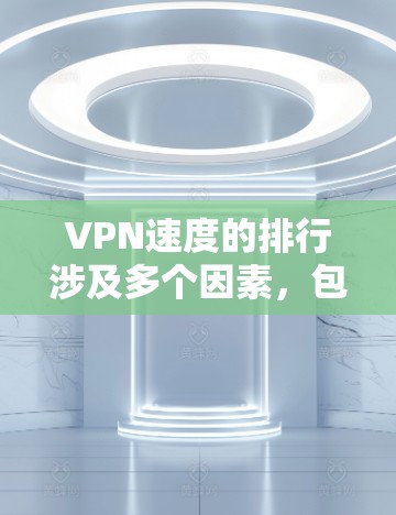 VPN速度的排行涉及多个因素,包括协议、服务器位置、网络环境等。以下是一些主要的VPN服务及其速度表现的比较