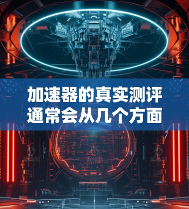 加速器的真实测评通常会从几个方面进行，包括但不限于速度提升、稳定性、兼容性、用户体验等。以下是一些常见的测评维度和考虑因素，供你参考
