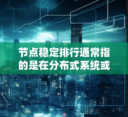 节点稳定排行通常指的是在分布式系统或网络中，如何稳定地管理和排列节点，以确保系统的高可用性、负载均衡和数据一致性。以下是一些可能的解释和策略