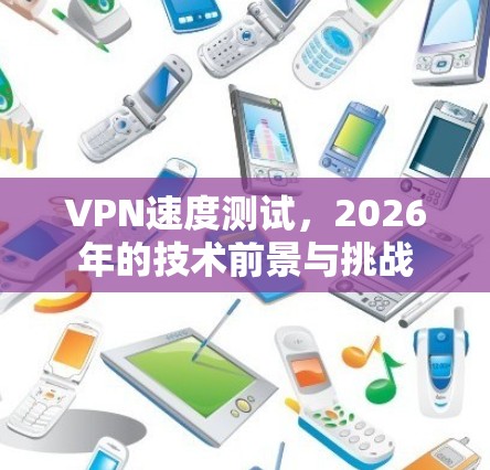 VPN速度测试,2026年的技术前景与挑战 VPN速度测试,2026年的技术前景与挑战
