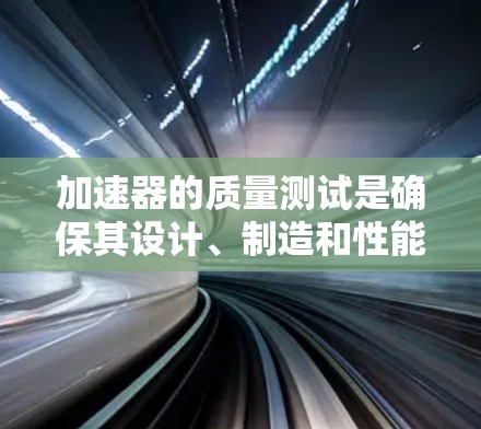 加速器的质量测试是确保其设计、制造和性能符合预期的重要环节，通常包括以下几个方面