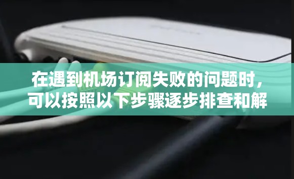 在遇到机场订阅失败的问题时,可以按照以下步骤逐步排查和解决 在遇到机场订阅失败的问题时,可以按照以下步骤逐步排查和解决