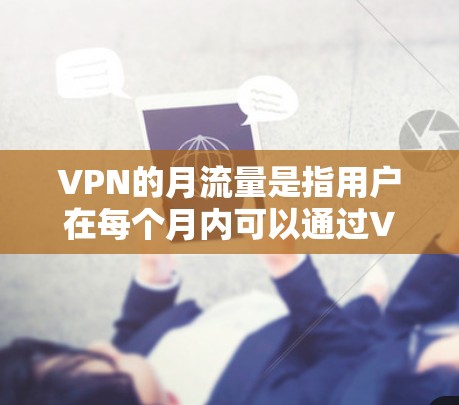 VPN的月流量是指用户在每个月内可以通过VPN网络传输的数据量，通常以GB或MB为单位。不同的VPN服务提供商会有不同的数据量限制，以下是一些关键点
