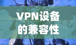 VPN设备的兼容性通常指的是不同品牌或类型的VPN设备是否能够协同工作,或者与其他网络设备和系统进行有效的互操作。以下是关于VPN设备兼容性的详细解答
