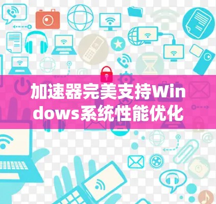 加速器完美支持Windows系统性能优化方案 加速器完美支持Windows系统性能优化方案