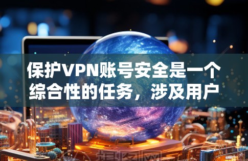 保护VPN账号安全是一个综合性的任务,涉及用户的安全意识、VPN服务的质量以及技术措施的应用。以下是保护VPN账号安全的详细指南