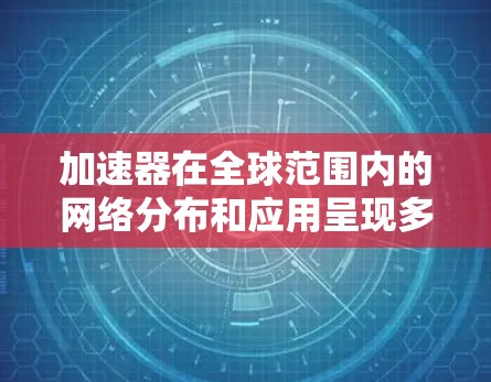 加速器在全球范围内的网络分布和应用呈现多样化趋势,以下是对加速器国外网络情况的详细分析