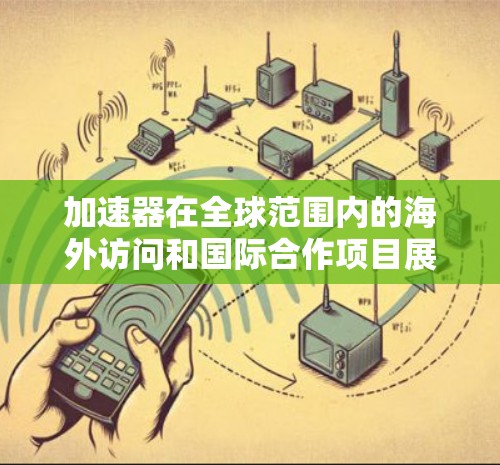 加速器在全球范围内的海外访问和国际合作项目展现了科学研究的全球化趋势，对推动高能物理和粒子物理学的发展起到了重要作用。以下是关于加速器海外访问的详细分析