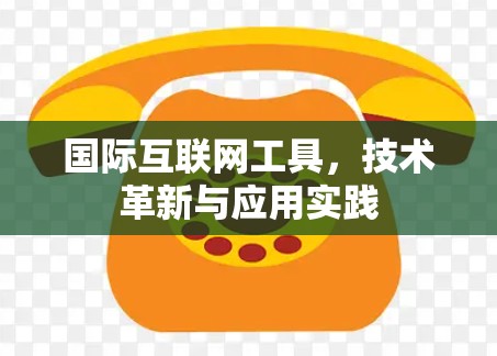 国际互联网工具,技术革新与应用实践 国际互联网工具,技术革新与应用实践