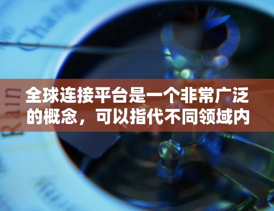 全球连接平台是一个非常广泛的概念,可以指代不同领域内的各种平台。为了更好地理解您的需求,请您提供更多的背景信息或具体方向。以下是一些可能的解释