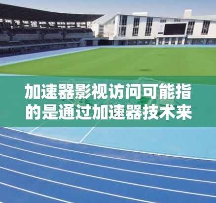 加速器影视访问可能指的是通过加速器技术来优化影视内容的访问速度或体验。影视行业通常涉及大量的数据传输和内容分发，加速器可以帮助提升这些过程的效率和性能