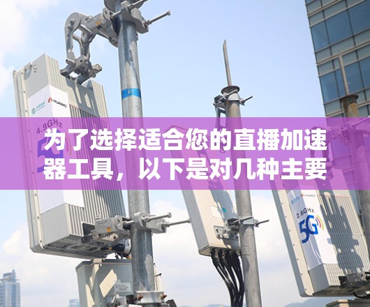 为了选择适合您的直播加速器工具，以下是对几种主要选项的分析和建议