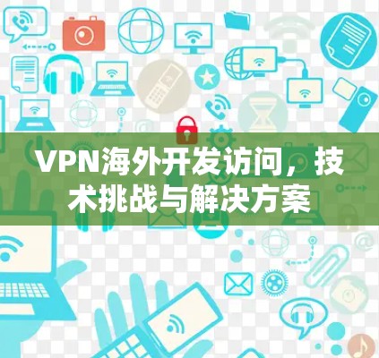 VPN海外开发访问，技术挑战与解决方案