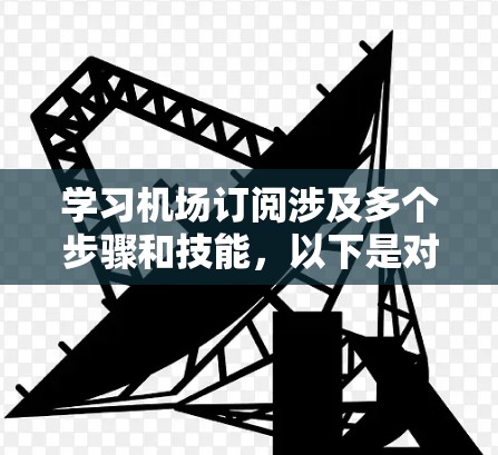 学习机场订阅涉及多个步骤和技能,以下是对这一过程的详细总结 学习机场订阅涉及多个步骤和技能,以下是对这一过程的详细总结