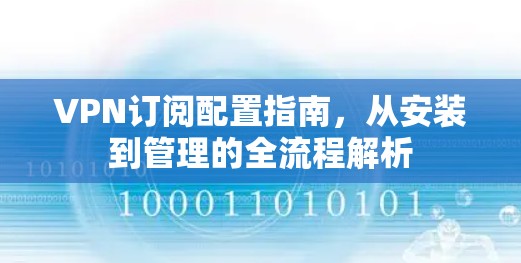 VPN订阅配置指南，从安装到管理的全流程解析