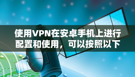 使用VPN在安卓手机上进行配置和使用，可以按照以下步骤进行