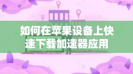 如何在苹果设备上快速下载加速器应用