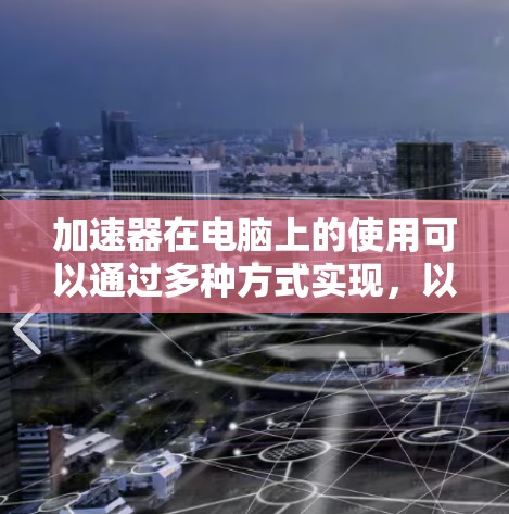 加速器在电脑上的使用可以通过多种方式实现,以提升性能和效率。以下是针对不同场景的详细说明