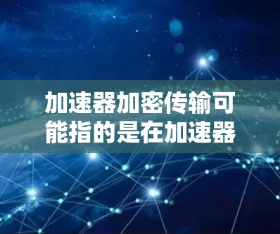 加速器加密传输可能指的是在加速器环境下进行数据传输时,采用加密技术来确保数据的安全性。以下是一些可能的解释和相关技术