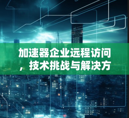 加速器企业远程访问，技术挑战与解决方案