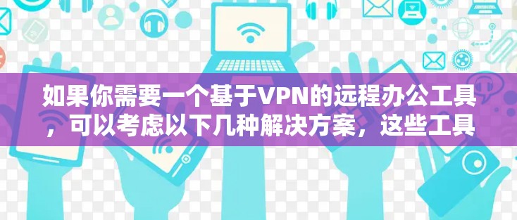 如果你需要一个基于VPN的远程办公工具,可以考虑以下几种解决方案,这些工具能够帮助你安全地远程访问公司或个人资源