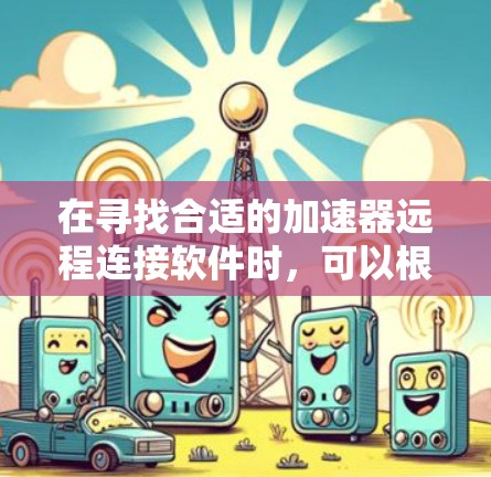 在寻找合适的加速器远程连接软件时，可以根据以下几个步骤进行