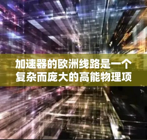 加速器的欧洲线路是一个复杂而庞大的高能物理项目,涉及多个欧洲国家的合作,旨在推动粒子物理学和相关科学研究。以下是对欧洲线路的详细概述 加速器的欧洲线路是一个复杂而庞大的高能物理项目,涉及多个欧洲国家的合作,旨在推动粒子物理学和相关科学研究。以下是对欧洲线路的详细概述
