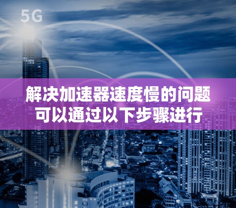 解决加速器速度慢的问题可以通过以下步骤进行 解决加速器速度慢的问题可以通过以下步骤进行