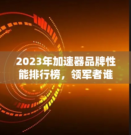 2023年加速器品牌性能排行榜,领军者谁能夺冠? 2023年加速器品牌性能排行榜,领军者谁能夺冠?