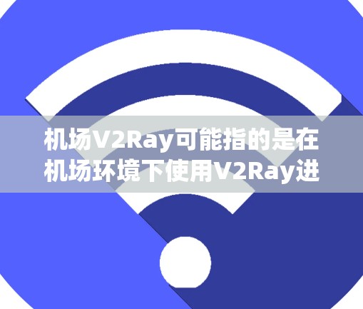 机场V2Ray可能指的是在机场环境下使用V2Ray进行某种特定操作或服务。然而,V2Ray通常是一个基于自然语言处理的工具,用于文本翻译、生成或理解。以下是一些可能的解释 机场V2Ray可能指的是在机场环境下使用V2Ray进行某种特定操作或服务。然而,V2Ray通常是一个基于自然语言处理的工具,用于文本翻译、生成或理解。以下是一些可能的解释