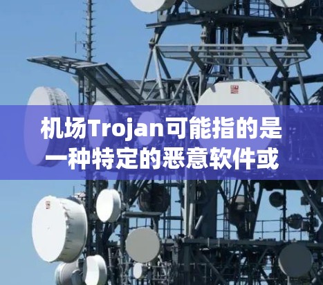 机场Trojan可能指的是一种特定的恶意软件或网络安全威胁,通常与机场环境相关。然而,目前并没有广泛知名的恶意软件或网络攻击手法直接被称为机场Trojan。以下是一些可能的解释和相关信息 机场Trojan可能指的是一种特定的恶意软件或网络安全威胁,通常与机场环境相关。然而,目前并没有广泛知名的恶意软件或网络攻击手法直接被称为机场Trojan。以下是一些可能的解释和相关信息
