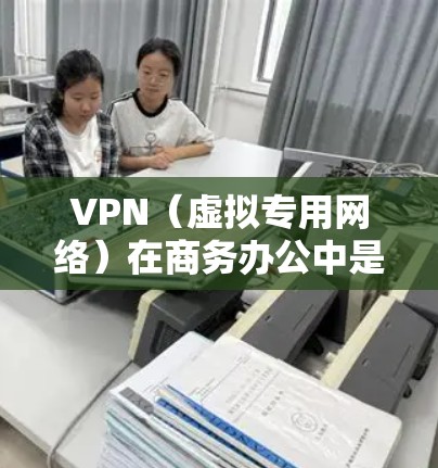 VPN（虚拟专用网络）在商务办公中是一个非常常用的工具，主要用于提供安全、匿名和高效的网络连接，特别是在公共或不安全的网络环境下