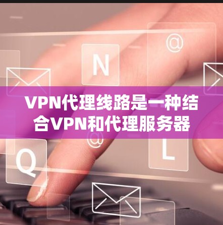 VPN代理线路是一种结合VPN和代理服务器的网络技术，用于提供更高级的网络安全和隐私保护。以下是对VPN代理线路的详细分析