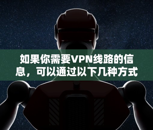如果你需要VPN线路的信息，可以通过以下几种方式获取