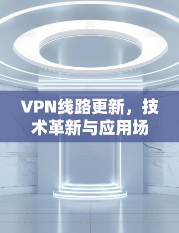 VPN线路更新，技术革新与应用场景