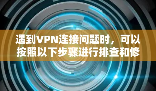 遇到VPN连接问题时，可以按照以下步骤进行排查和修复