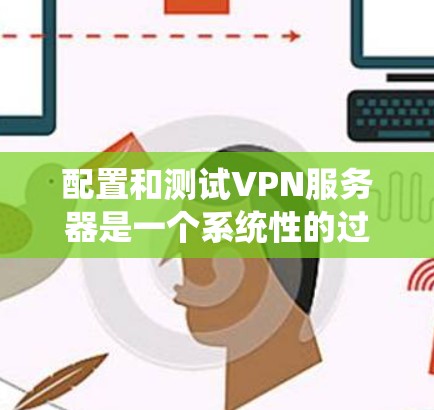 配置和测试VPN服务器是一个系统性的过程,以下是一个分步的指南,帮助您顺利完成配置和测试 配置和测试VPN服务器是一个系统性的过程,以下是一个分步的指南,帮助您顺利完成配置和测试